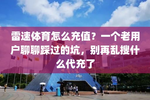 雷速体育怎么充值？一个老用户聊聊踩过的坑，别再乱搜什么代充了