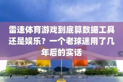 雷速体育游戏到底算数据工具还是娱乐?一个老球迷用了几年后的实话
