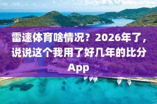 雷速体育啥情况？2026年了，说说这个我用了好几年的比分App