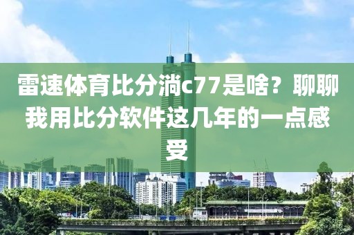 雷速体育比分淌c77是啥?聊聊我用比分软件这几年的一点感受