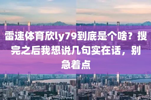 雷速体育欣ly79到底是个啥?搜完之后我想说几句实在话,别急着点