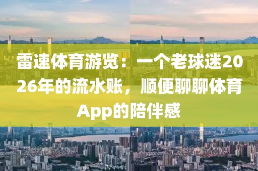 雷速体育游览:一个老球迷2026年的流水账,顺便聊聊体育App的陪伴感