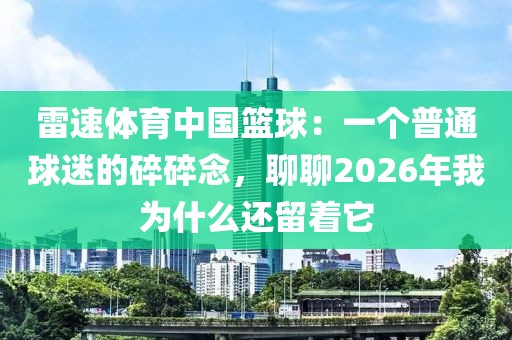 雷速体育中国篮球：一个普通球迷的碎碎念，聊聊2026年我为什么还留着它