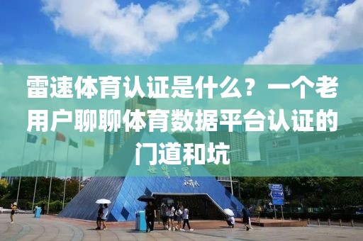 雷速体育认证是什么？一个老用户聊聊体育数据平台认证的门道和坑