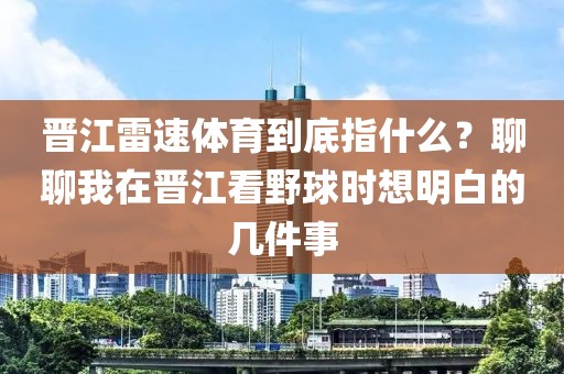 晋江雷速体育到底指什么？聊聊我在晋江看野球时想明白的几件事