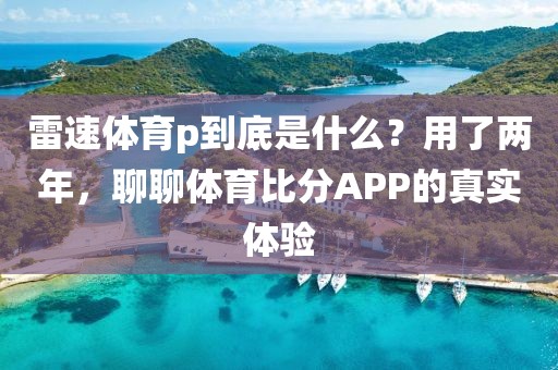 雷速体育p到底是什么?用了两年,聊聊体育比分APP的真实体验