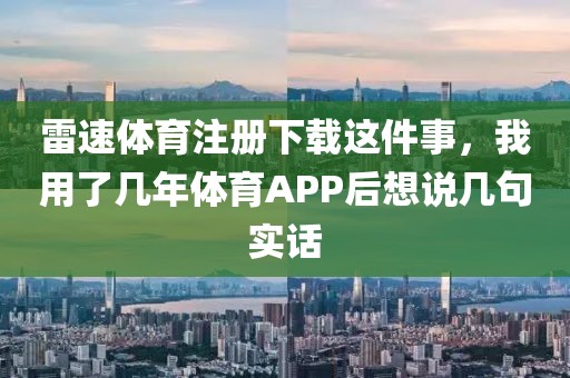 雷速体育注册下载这件事,我用了几年体育APP后想说几句实话
