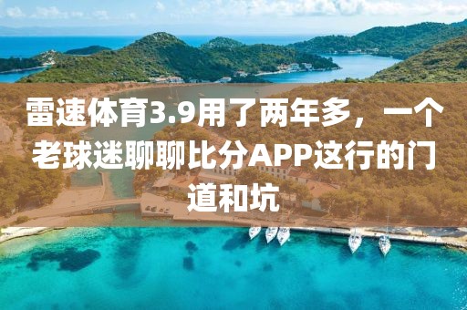 雷速体育3.9用了两年多，一个老球迷聊聊比分APP这行的门道和坑