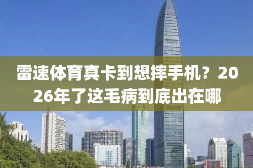 雷速体育真卡到想摔手机？2026年了这毛病到底出在哪