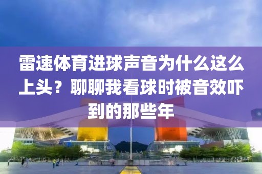 雷速体育进球声音为什么这么上头？聊聊我看球时被音效吓到的那些年
