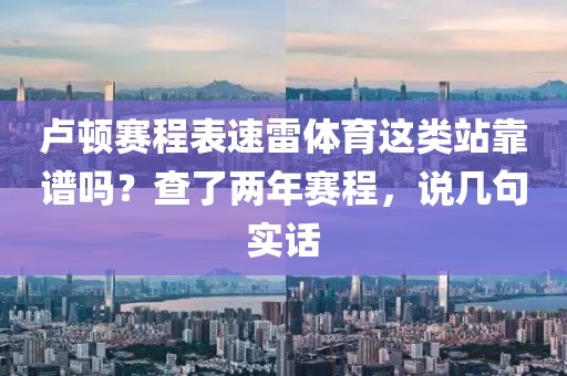 卢顿赛程表速雷体育这类站靠谱吗？查了两年赛程，说几句实话