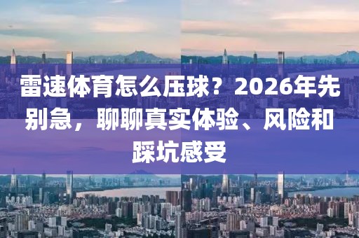 雷速体育怎么压球？2026年先别急，聊聊真实体验、风险和踩坑感受