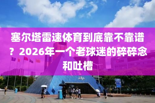 塞尔塔雷速体育到底靠不靠谱?2026年一个老球迷的碎碎念和吐槽