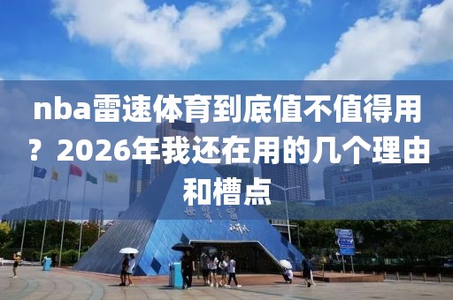nba雷速体育到底值不值得用?2026年我还在用的几个理由和槽点