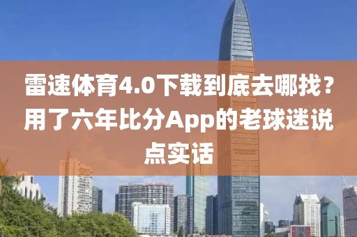 雷速体育4.0下载到底去哪找？用了六年比分App的老球迷说点实话