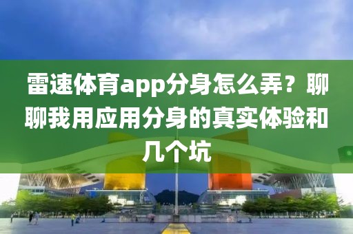 雷速体育app分身怎么弄?聊聊我用应用分身的真实体验和几个坑