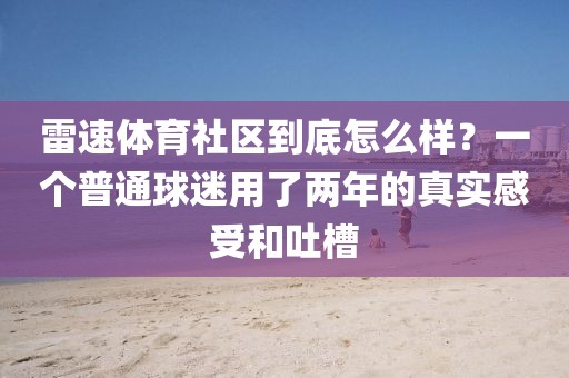 雷速体育社区到底怎么样？一个普通球迷用了两年的真实感受和吐槽