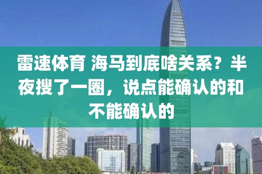雷速体育 海马到底啥关系？半夜搜了一圈，说点能确认的和不能确认的