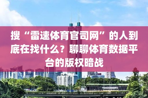搜“雷速体育官司网”的人到底在找什么？聊聊体育数据平台的版权暗战