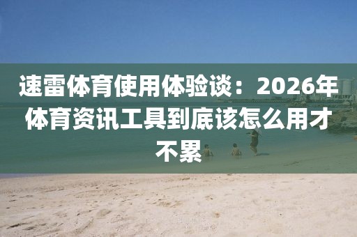 速雷体育使用体验谈：2026年体育资讯工具到底该怎么用才不累