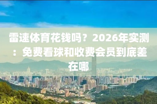 雷速体育花钱吗?2026年实测:免费看球和收费会员到底差在哪