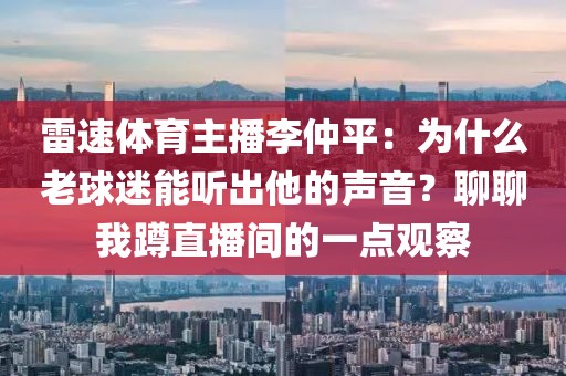 雷速体育主播李仲平：为什么老球迷能听出他的声音？聊聊我蹲直播间的一点观察