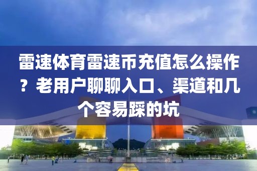 雷速体育雷速币充值怎么操作？老用户聊聊入口、渠道和几个容易踩的坑