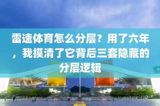 雷速体育怎么分层？用了六年，我摸清了它背后三套隐藏的分层逻辑