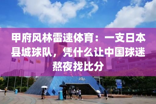 甲府风林雷速体育：一支日本县城球队，凭什么让中国球迷熬夜找比分