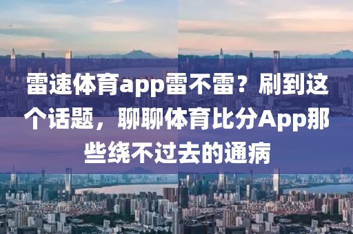 雷速体育app雷不雷?刷到这个话题,聊聊体育比分App那些绕不过去的通病