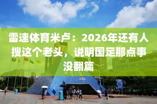雷速体育米卢：2026年还有人搜这个老头，说明国足那点事没翻篇
