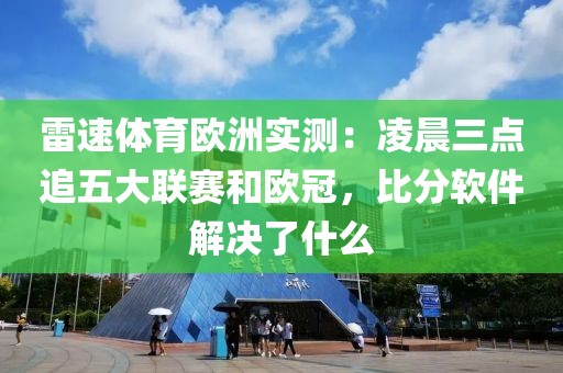 雷速体育欧洲实测：凌晨三点追五大联赛和欧冠，比分软件解决了什么