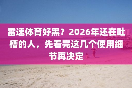 雷速体育好黑？2026年还在吐槽的人，先看完这几个使用细节再决定