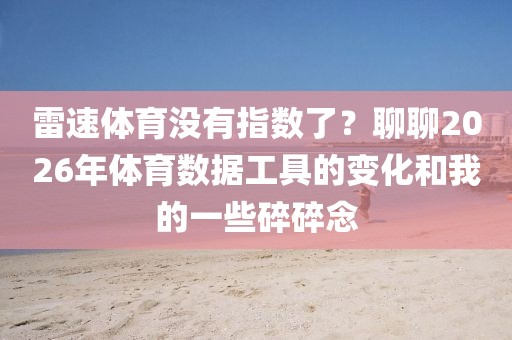 雷速体育没有指数了？聊聊2026年体育数据工具的变化和我的一些碎碎念