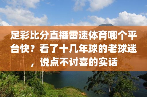 足彩比分直播雷速体育哪个平台快?看了十几年球的老球迷,说点不讨喜的实话