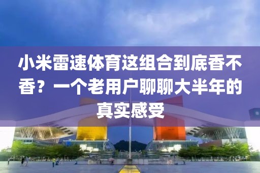 小米雷速体育这组合到底香不香?一个老用户聊聊大半年的真实感受