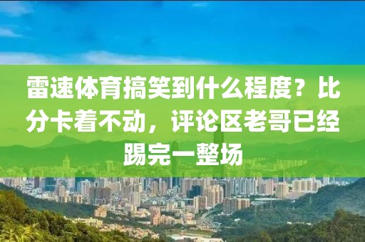 雷速体育搞笑到什么程度？比分卡着不动，评论区老哥已经踢完一整场