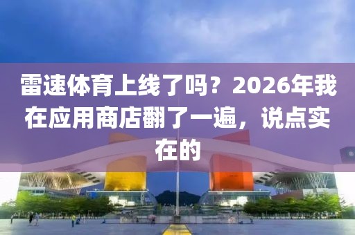 雷速体育上线了吗?2026年我在应用商店翻了一遍,说点实在的