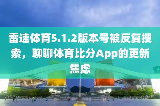 雷速体育5.1.2版本号被反复搜索，聊聊体育比分App的更新焦虑