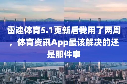 雷速体育5.1更新后我用了两周,体育资讯App最该解决的还是那件事