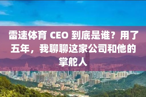 雷速体育 CEO 到底是谁?用了五年,我聊聊这家公司和他的掌舵人