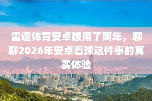 雷速体育安卓版用了两年,聊聊2026年安卓看球这件事的真实体验