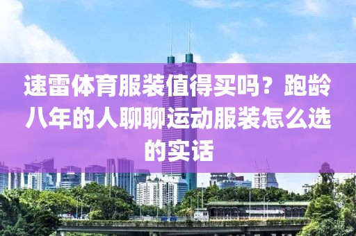 速雷体育服装值得买吗？跑龄八年的人聊聊运动服装怎么选的实话