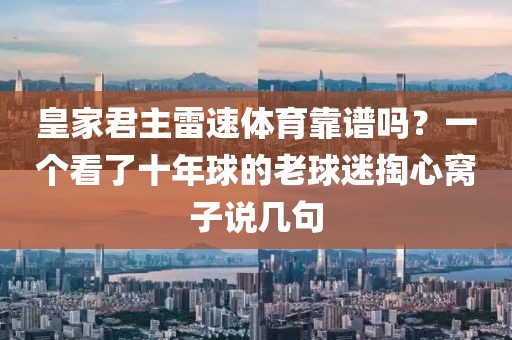 皇家君主雷速体育靠谱吗？一个看了十年球的老球迷掏心窝子说几句