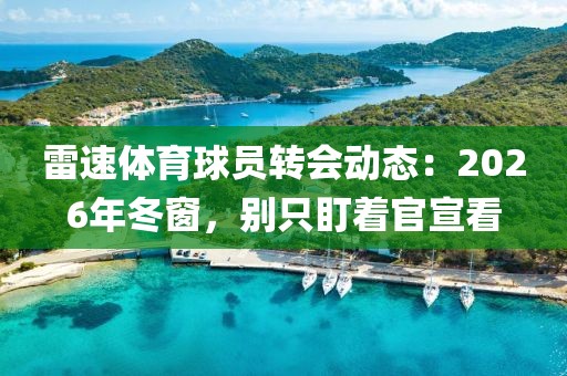 雷速体育球员转会动态：2026年冬窗，别只盯着官宣看