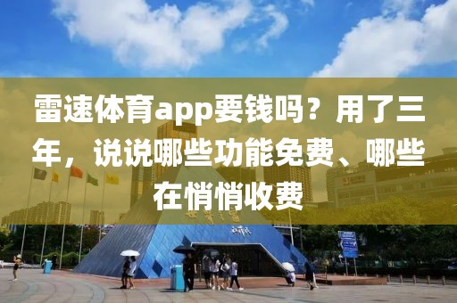 雷速体育app要钱吗?用了三年,说说哪些功能免费、哪些在悄悄收费