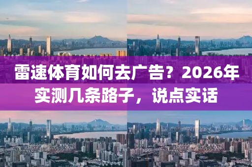 雷速体育如何去广告？2026年实测几条路子，说点实话