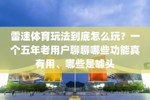 雷速体育玩法到底怎么玩？一个五年老用户聊聊哪些功能真有用、哪些是噱头