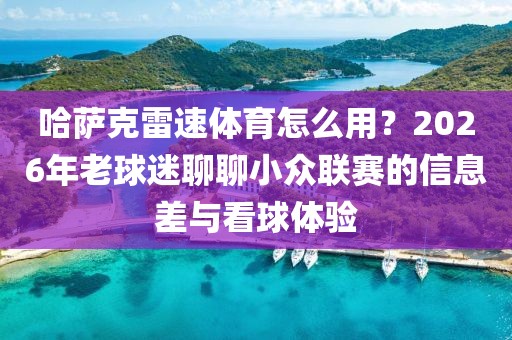 哈萨克雷速体育怎么用?2026年老球迷聊聊小众联赛的信息差与看球体验