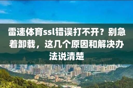雷速体育ssl错误打不开?别急着卸载,这几个原因和解决办法说清楚